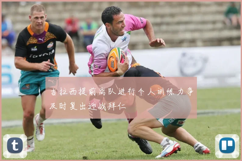 吉拉西提前离队进行个人训练力争及时复出迎战拜仁