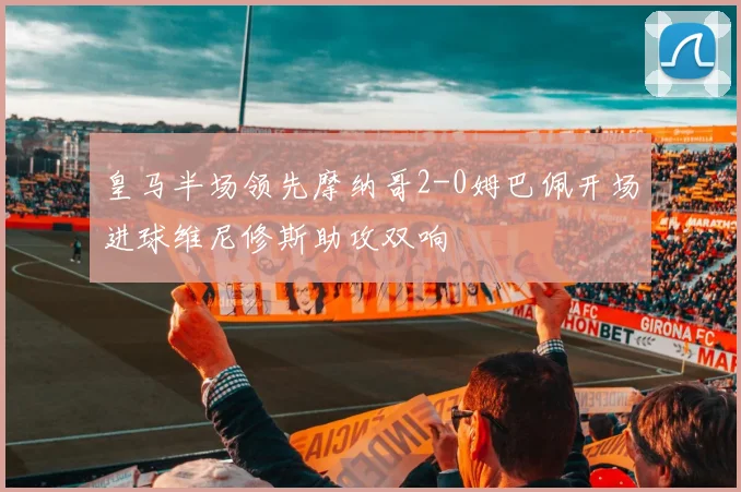 皇马半场领先摩纳哥2-0姆巴佩开场进球维尼修斯助攻双响