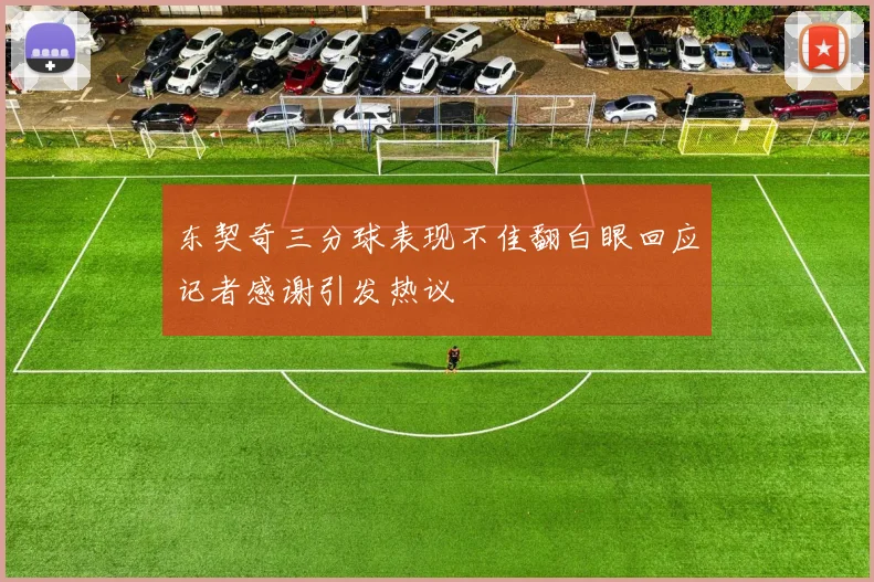 东契奇三分球表现不佳翻白眼回应记者感谢引发热议