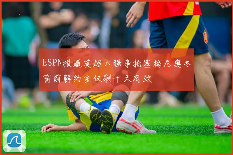ESPN报道英超六强争抢塞梅尼奥冬窗前解约金仅剩十天有效