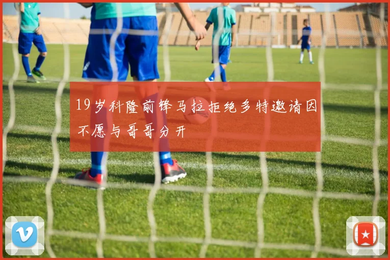 19岁科隆前锋马拉拒绝多特邀请因不愿与哥哥分开