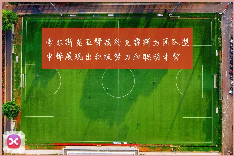 索尔斯克亚赞扬约克雷斯为团队型中锋展现出积极努力和聪明才智