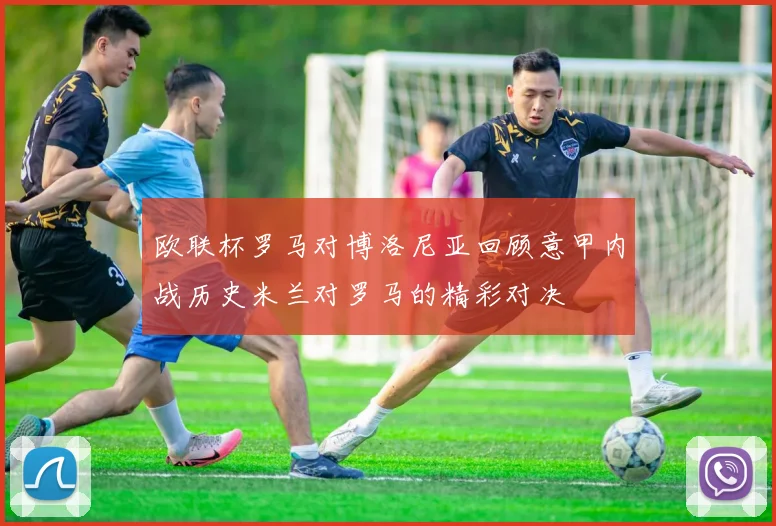 欧联杯罗马对博洛尼亚回顾意甲内战历史米兰对罗马的精彩对决