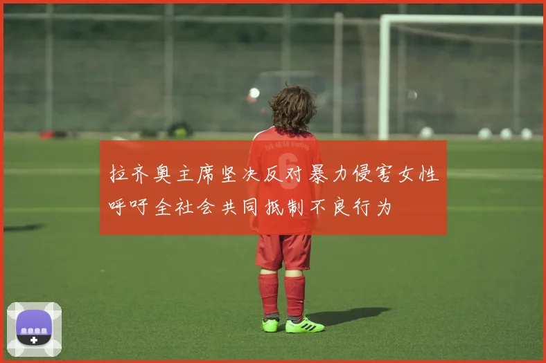 拉齐奥主席坚决反对暴力侵害女性呼吁全社会共同抵制不良行为